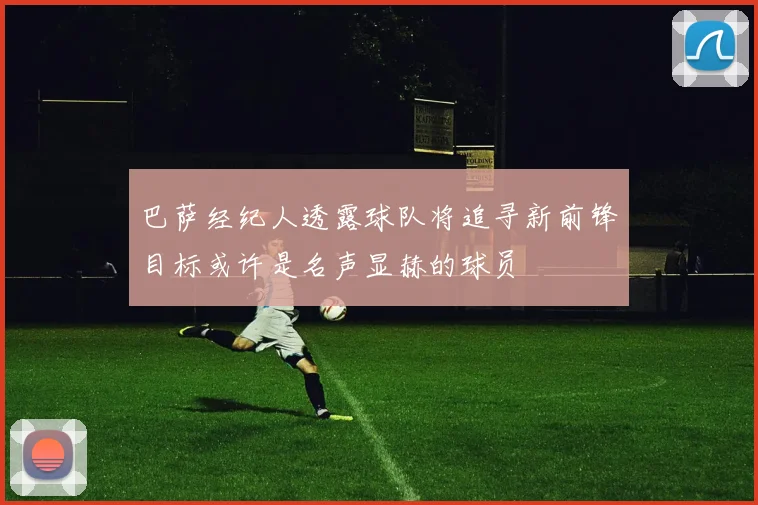 巴萨经纪人透露球队将追寻新前锋目标或许是名声显赫的球员