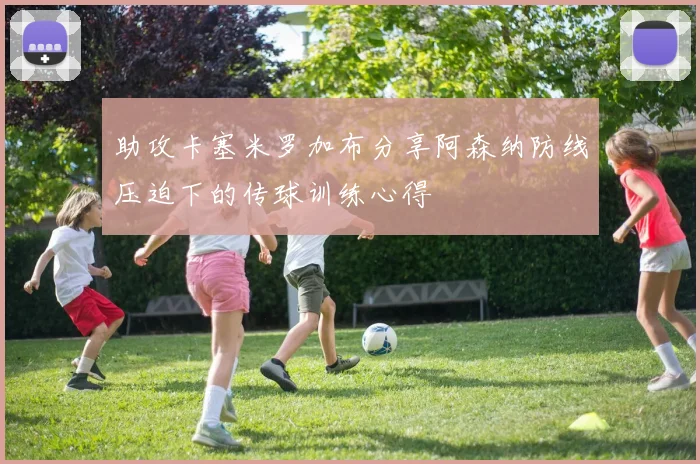 助攻卡塞米罗加布分享阿森纳防线压迫下的传球训练心得