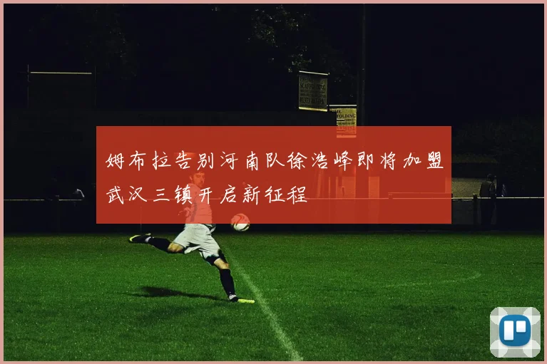 姆布拉告别河南队徐浩峰即将加盟武汉三镇开启新征程