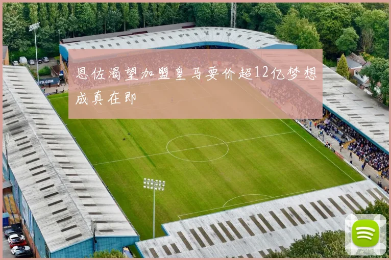 恩佐渴望加盟皇马要价超12亿梦想成真在即