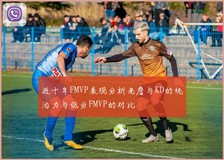 近十年FMVP表现分析老詹与KD的统治力与低分FMVP的对比