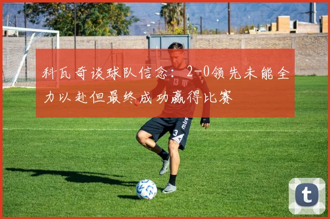科瓦奇谈球队信念：2-0领先未能全力以赴但最终成功赢得比赛