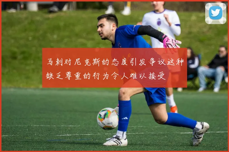 马刺对尼克斯的态度引发争议这种缺乏尊重的行为令人难以接受