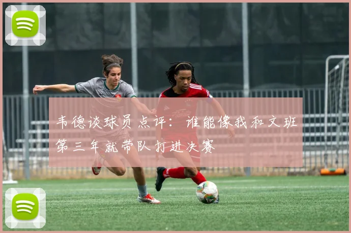韦德谈球员点评：谁能像我和文班第三年就带队打进决赛