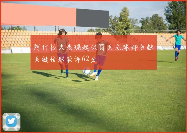 阿什拉夫表现起伏罚丢点球却贡献关键传球获评62分