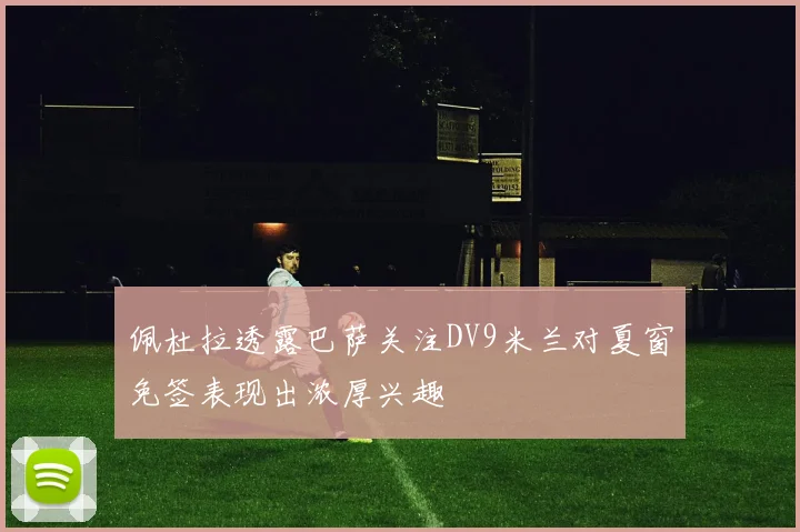 佩杜拉透露巴萨关注DV9米兰对夏窗免签表现出浓厚兴趣