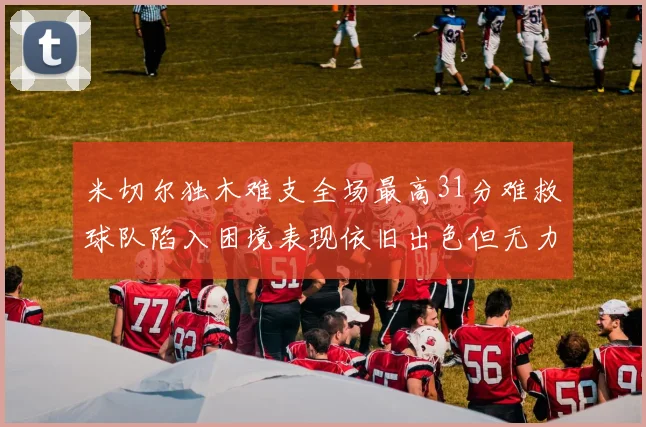 米切尔独木难支全场最高31分难救球队陷入困境表现依旧出色但无力回天