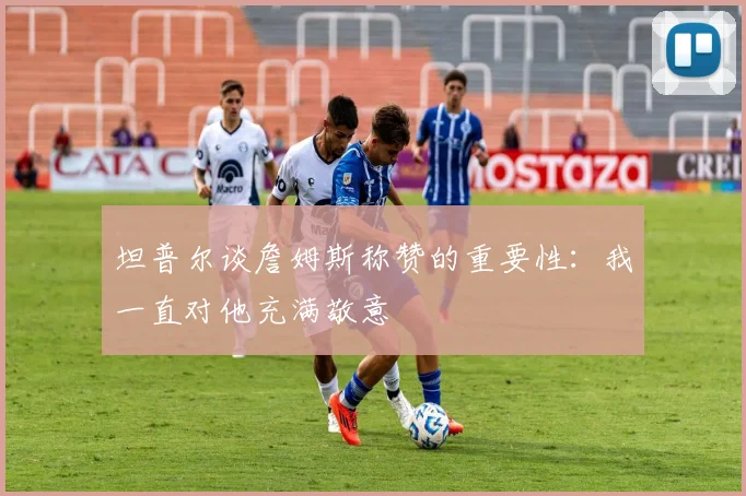 坦普尔谈詹姆斯称赞的重要性：我一直对他充满敬意