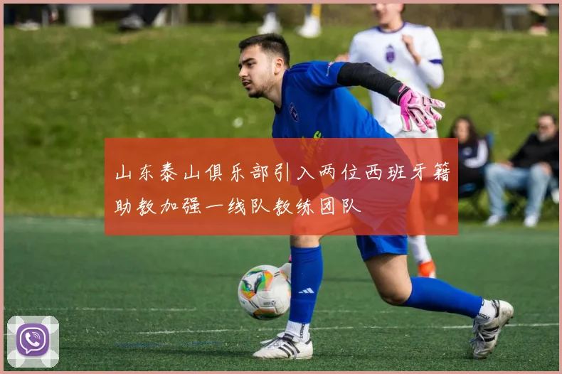 山东泰山俱乐部引入两位西班牙籍助教加强一线队教练团队