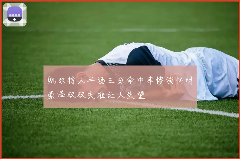 凯尔特人半场三分命中率惨淡怀特豪泽双双失准让人失望