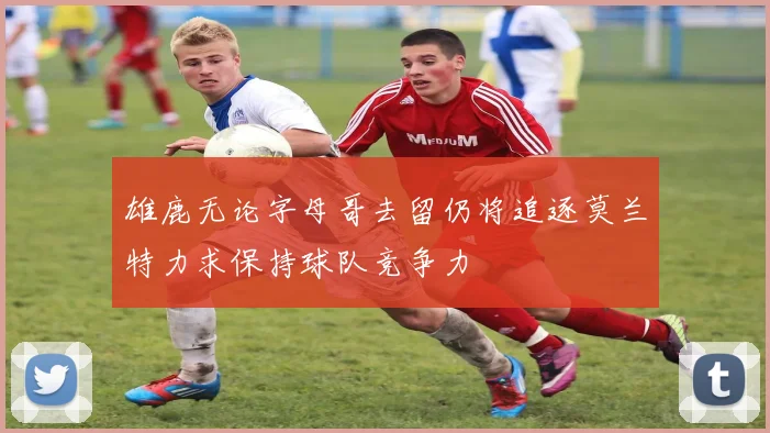 雄鹿无论字母哥去留仍将追逐莫兰特力求保持球队竞争力