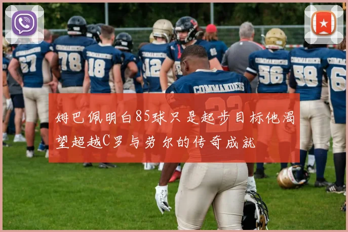 姆巴佩明白85球只是起步目标他渴望超越C罗与劳尔的传奇成就