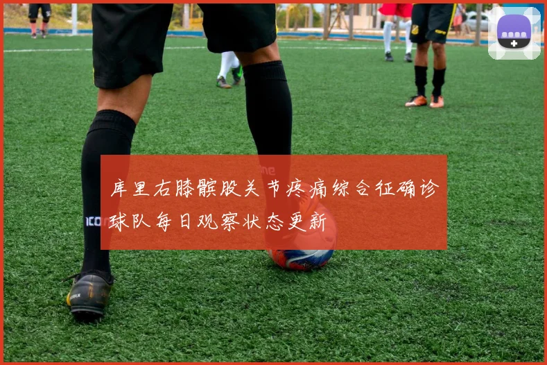 库里右膝髌股关节疼痛综合征确诊球队每日观察状态更新
