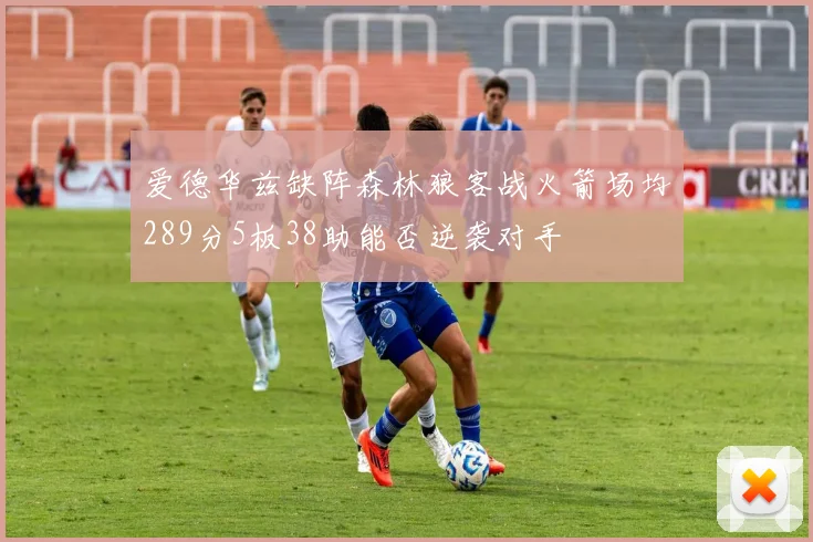 爱德华兹缺阵森林狼客战火箭场均289分5板38助能否逆袭对手