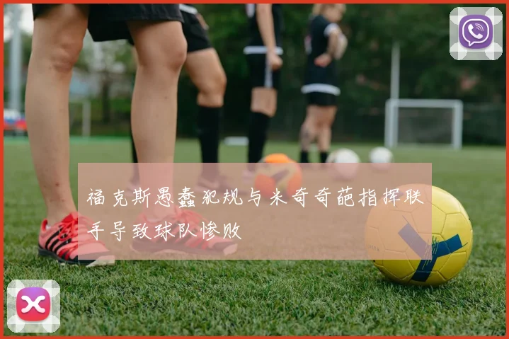 福克斯愚蠢犯规与米奇奇葩指挥联手导致球队惨败