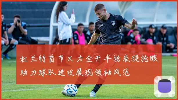 杜兰特首节火力全开半场表现抢眼助力球队进攻展现领袖风范