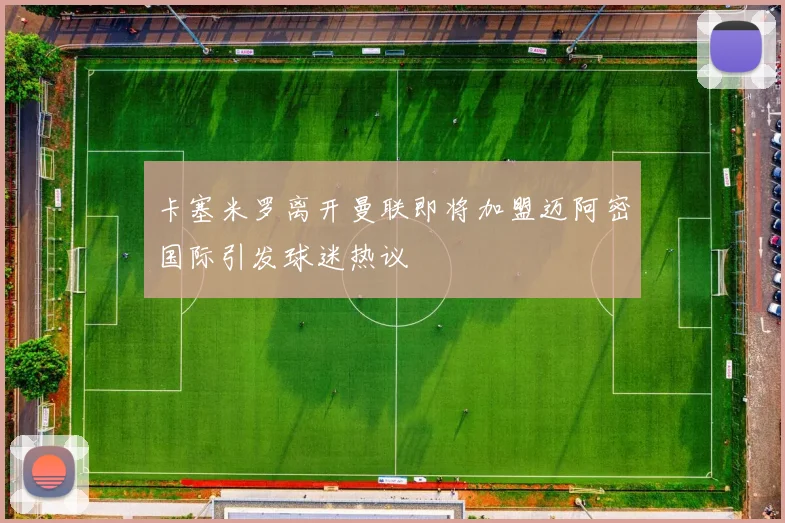 卡塞米罗离开曼联即将加盟迈阿密国际引发球迷热议