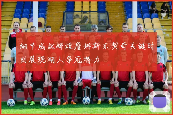 细节成就辉煌詹姆斯东契奇关键时刻展现湖人争冠潜力