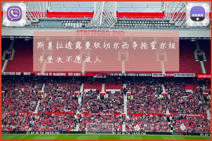 斯基拉透露曼联切尔西争抢霍尔纽卡坚决不愿放人