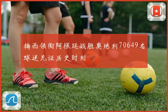 梅西领衔阿根廷战胜奥地利70649名球迷见证历史时刻