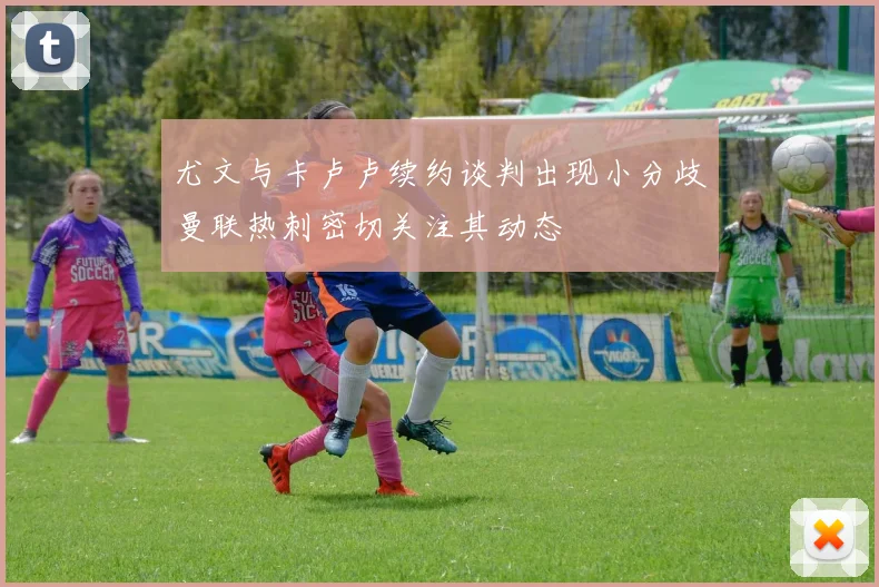 尤文与卡卢卢续约谈判出现小分歧曼联热刺密切关注其动态
