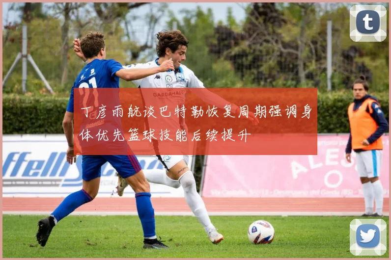 丁彦雨航谈巴特勒恢复周期强调身体优先篮球技能后续提升