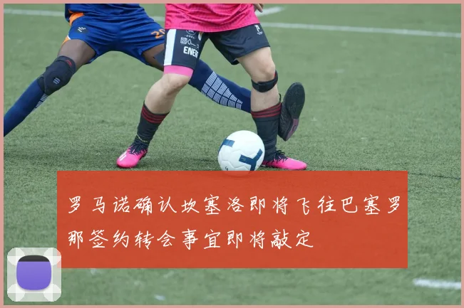 罗马诺确认坎塞洛即将飞往巴塞罗那签约转会事宜即将敲定