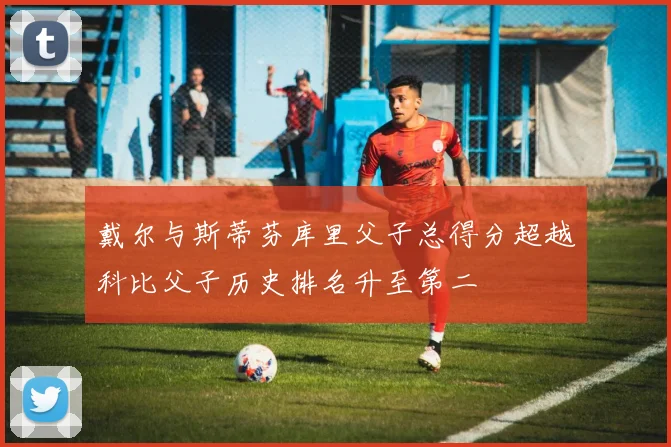 戴尔与斯蒂芬库里父子总得分超越科比父子历史排名升至第二