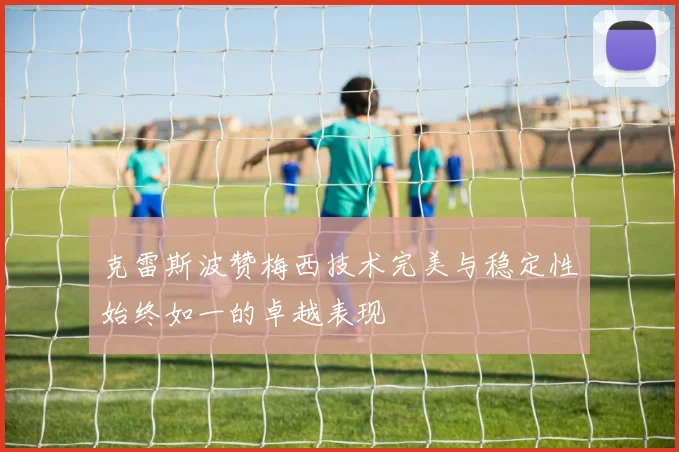 克雷斯波赞梅西技术完美与稳定性始终如一的卓越表现
