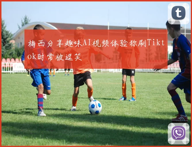 梅西分享趣味AI视频体验称刷Tiktok时常被逗笑